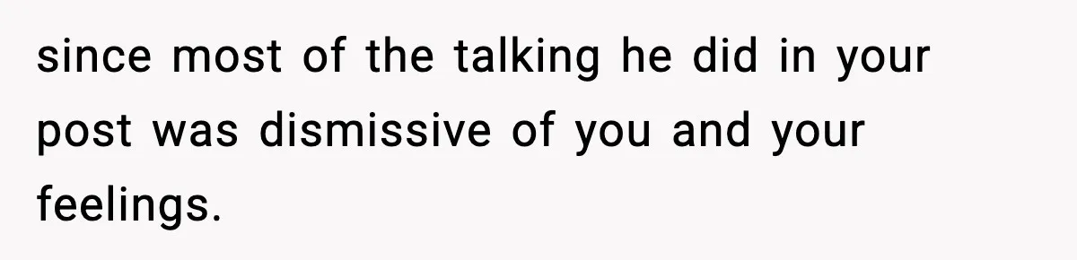 Husband Cancels Wife’s Ticket To Stop Her From Attending Sister’s Wedding, She Drives Anyway since most of the talking he did in your post was dismissive of you and your feelings.