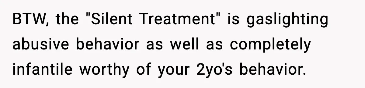 Husband Cancels Wife’s Ticket To Stop Her From Attending Sister’s Wedding, She Drives Anyway BTW, the "Silent Treatment" is gaslighting abusive behavior as well as completely infantile worthy of your 2yo's behavior.
