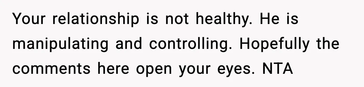 Husband Cancels Wife’s Ticket To Stop Her From Attending Sister’s Wedding, She Drives Anyway Your relationship is not healthy. He is manipulating and controlling. Hopefully the comments here open your eyes. NTA