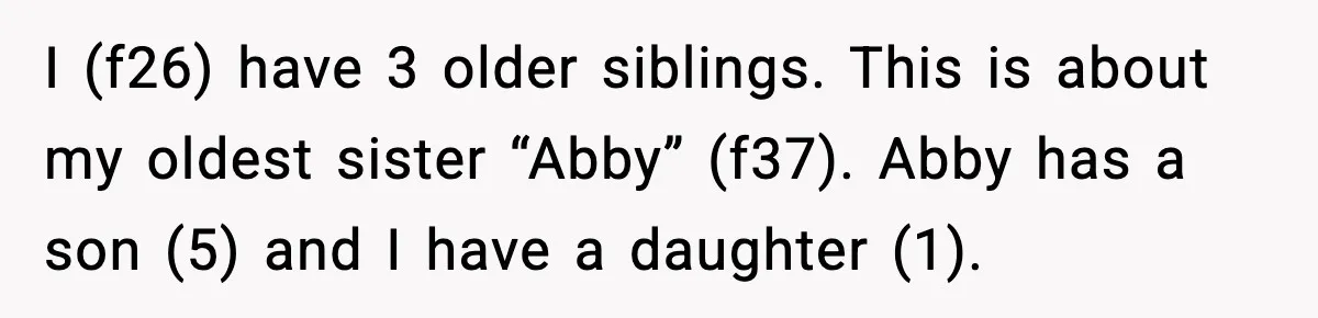 I (f26) have 3 older siblings. This is about my oldest sister “Abby” (f37). Abby has a son (5) and I have a daughter (1).