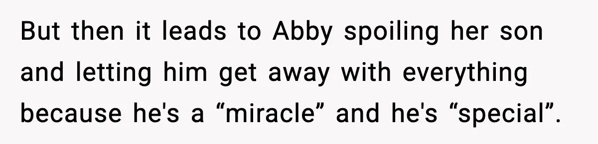 But then it leads to Abby spoiling her son and letting him get away with everything because he's a “miracle” and he's “special”.