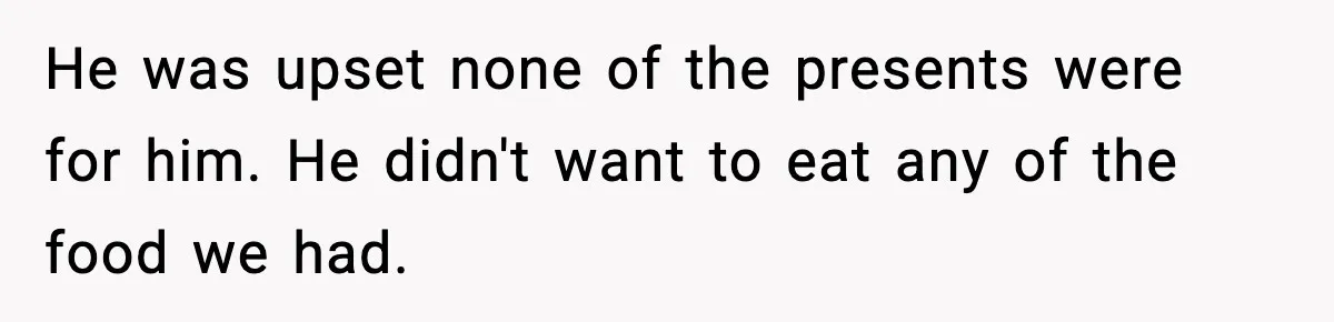 He was upset none of the presents were for him. He didn't want to eat any of the food we had.