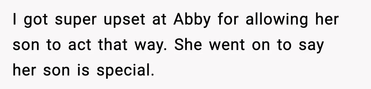 I got super upset at Abby for allowing her son to act that way. She went on to say her son is special.