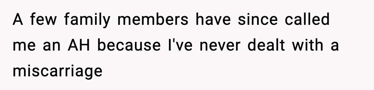 A few family members have since called me an AH because I've never dealt with a miscarriage