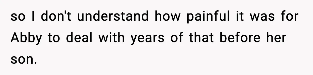 so I don't understand how painful it was for Abby to deal with years of that before her son.