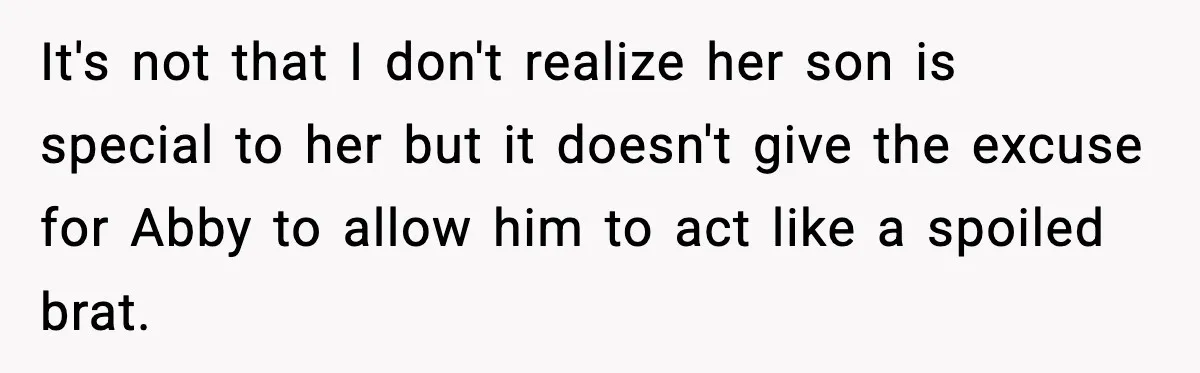 It's not that I don't realize her son is special to her but it doesn't give the excuse for Abby to allow him to act like a spoiled brat.