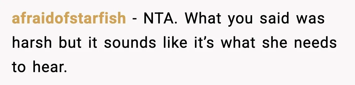 afraidofstarfish − NTA. What you said was harsh but it sounds like it’s what she needs to hear.
