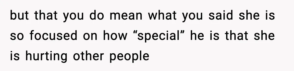 but that you do mean what you said she is so focused on how “special” he is that she is hurting other people