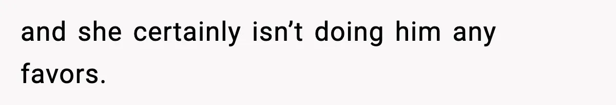 and she certainly isn’t doing him any favors.