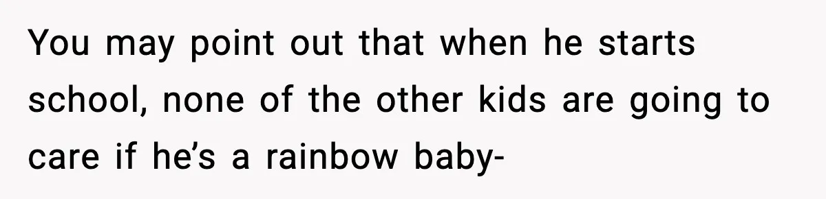 You may point out that when he starts school, none of the other kids are going to care if he’s a rainbow baby-