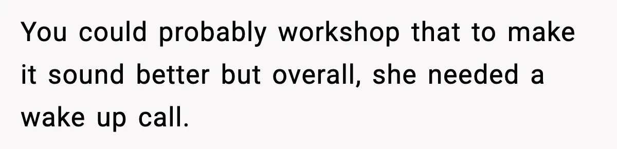 You could probably workshop that to make it sound better but overall, she needed a wake up call.