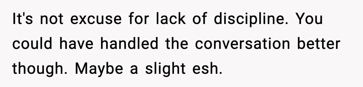 It's not excuse for lack of discipline. You could have handled the conversation better though. Maybe a slight esh.