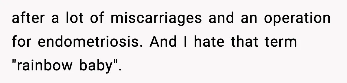 after a lot of miscarriages and an operation for endometriosis. And I hate that term "rainbow baby".