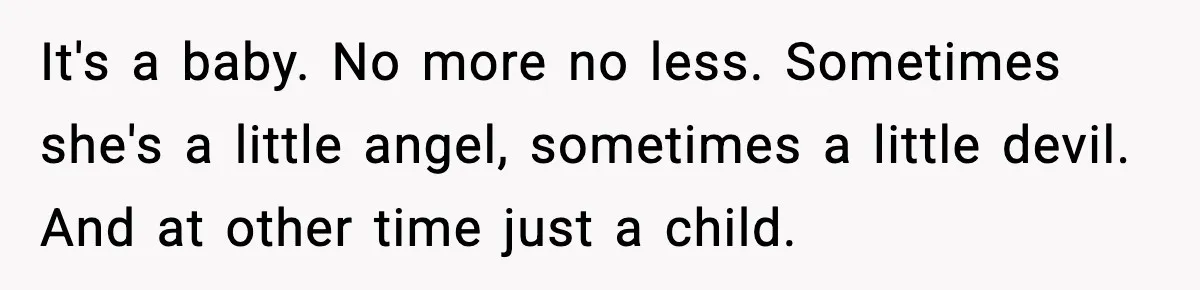 It's a baby. No more no less. Sometimes she's a little angel, sometimes a little devil. And at other time just a child.