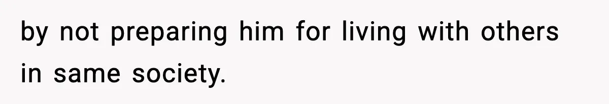 by not preparing him for living with others in same society.