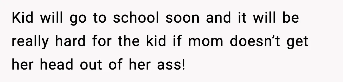 Kid will go to school soon and it will be really hard for the kid if mom doesn’t get her head out of her ass!