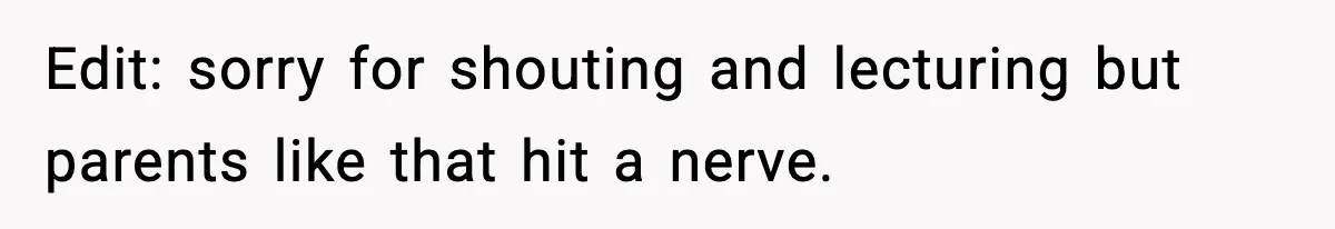 Edit: sorry for shouting and lecturing but parents like that hit a nerve.