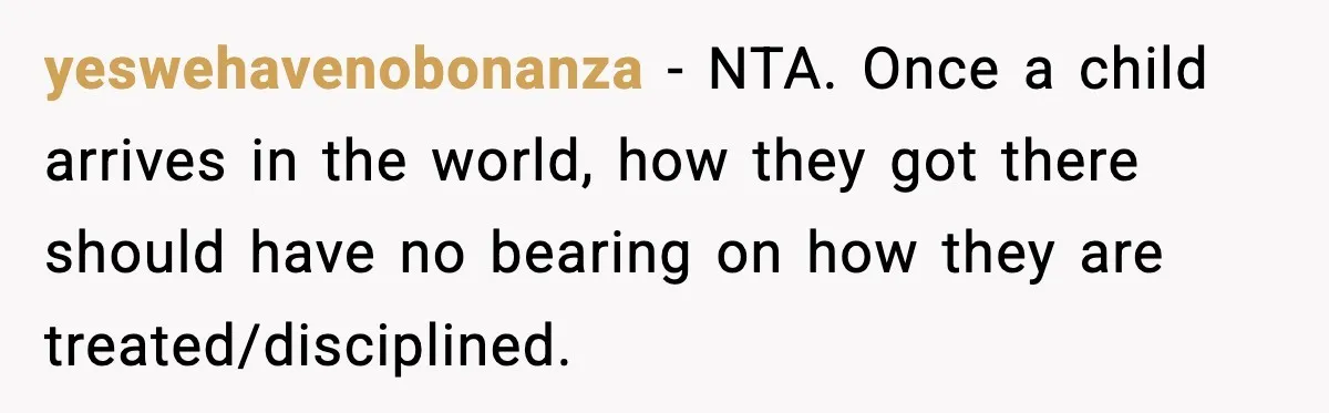 yeswehavenobonanza − NTA. Once a child arrives in the world, how they got there should have no bearing on how they are treated/disciplined.