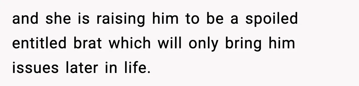 and she is raising him to be a spoiled entitled brat which will only bring him issues later in life.