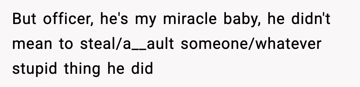 But officer, he's my miracle baby, he didn't mean to steal/a__ault someone/whatever stupid thing he did