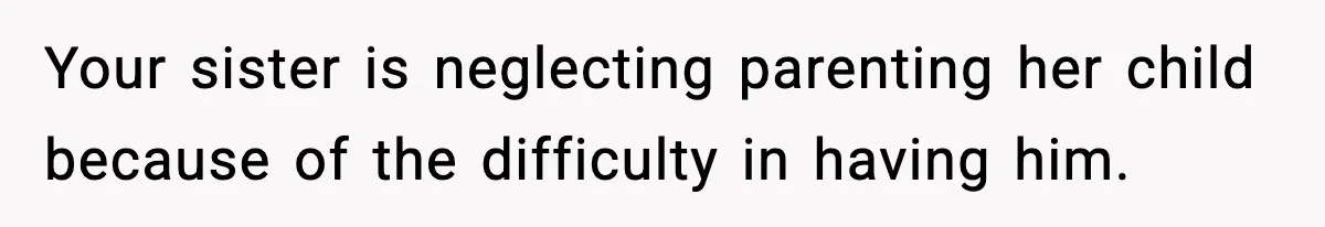 Your sister is neglecting parenting her child because of the difficulty in having him.