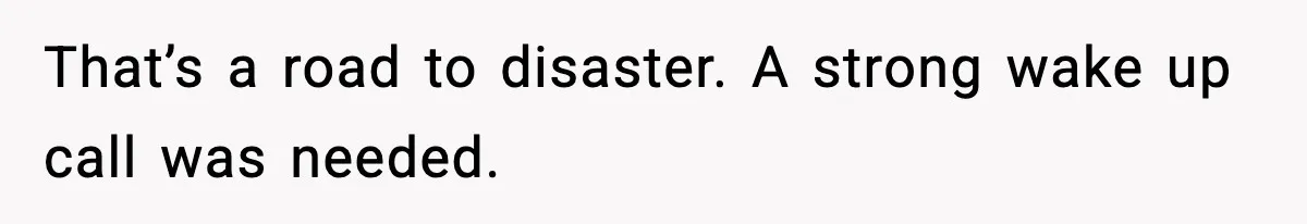 That’s a road to disaster. A strong wake up call was needed.