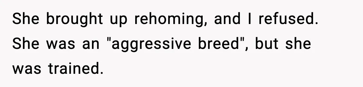 She brought up rehoming, and I refused. She was an "aggressive breed", but she was trained.