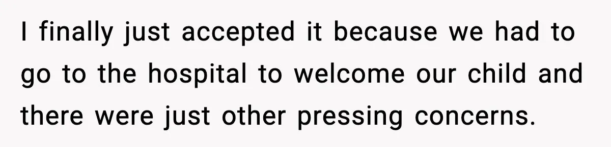 I finally just accepted it because we had to go to the hospital to welcome our child and there were just other pressing concerns.