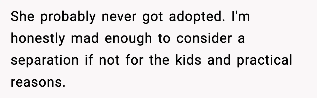 She probably never got adopted. I'm honestly mad enough to consider a separation if not for the kids and practical reasons.