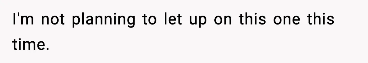 I'm not planning to let up on this one this time.