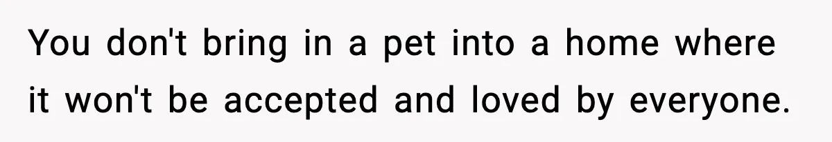 You don't bring in a pet into a home where it won't be accepted and loved by everyone.