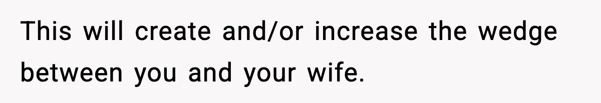 This will create and/or increase the wedge between you and your wife.