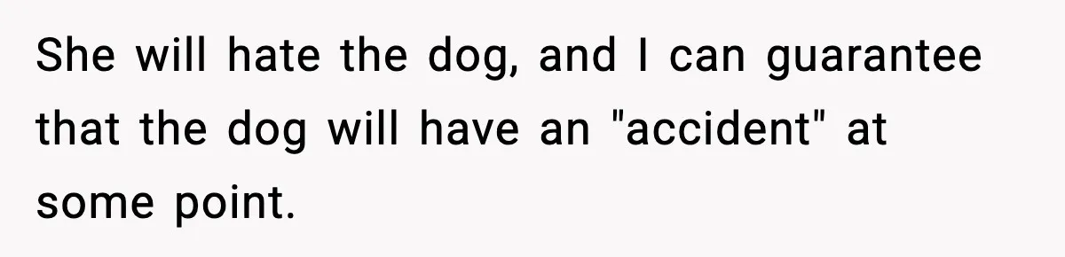 She will hate the dog, and I can guarantee that the dog will have an "accident" at some point.