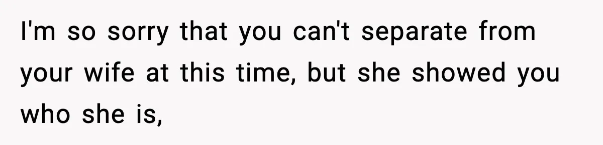 I'm so sorry that you can't separate from your wife at this time, but she showed you who she is,