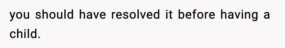 you should have resolved it before having a child.