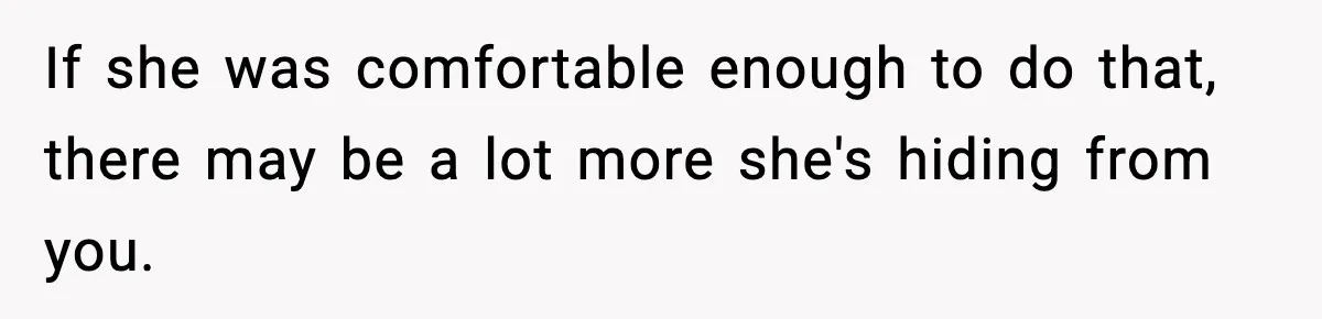 If she was comfortable enough to do that, there may be a lot more she's hiding from you.