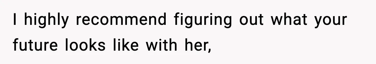 I highly recommend figuring out what your future looks like with her,
