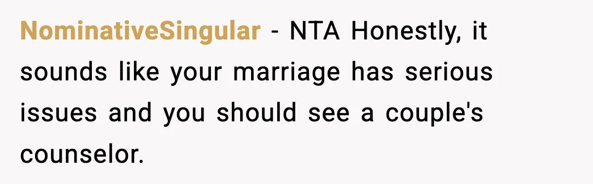 NominativeSingular − NTA Honestly, it sounds like your marriage has serious issues and you should see a couple's counselor.