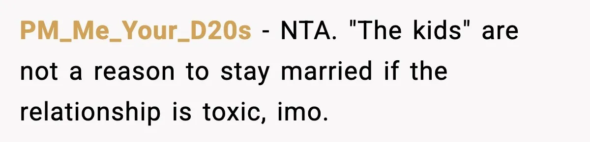 PM_Me_Your_D20s − NTA. "The kids" are not a reason to stay married if the relationship is toxic, imo.