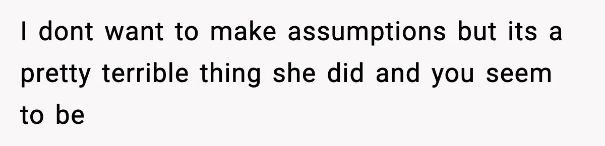 I dont want to make assumptions but its a pretty terrible thing she did and you seem to be