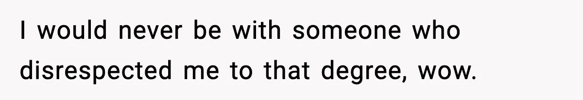 I would never be with someone who disrespected me to that degree, wow.