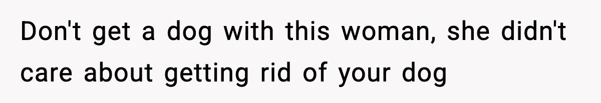 Don't get a dog with this woman, she didn't care about getting rid of your dog