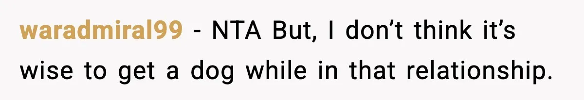 waradmiral99 − NTA But, I don’t think it’s wise to get a dog while in that relationship.