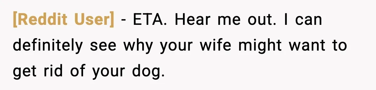 [Reddit User] − ETA. Hear me out. I can definitely see why your wife might want to get rid of your dog.