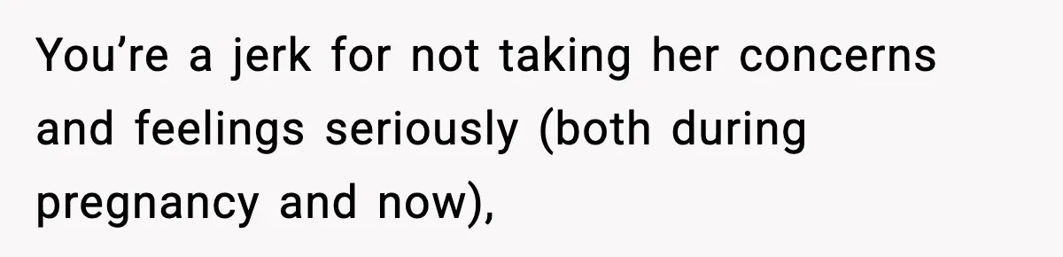You’re a jerk for not taking her concerns and feelings seriously (both during pregnancy and now),