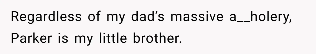 Regardless of my dad’s massive a__holery, Parker is my little brother.