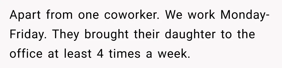 Apart from one coworker. We work Monday-Friday. They brought their daughter to the office at least 4 times a week.