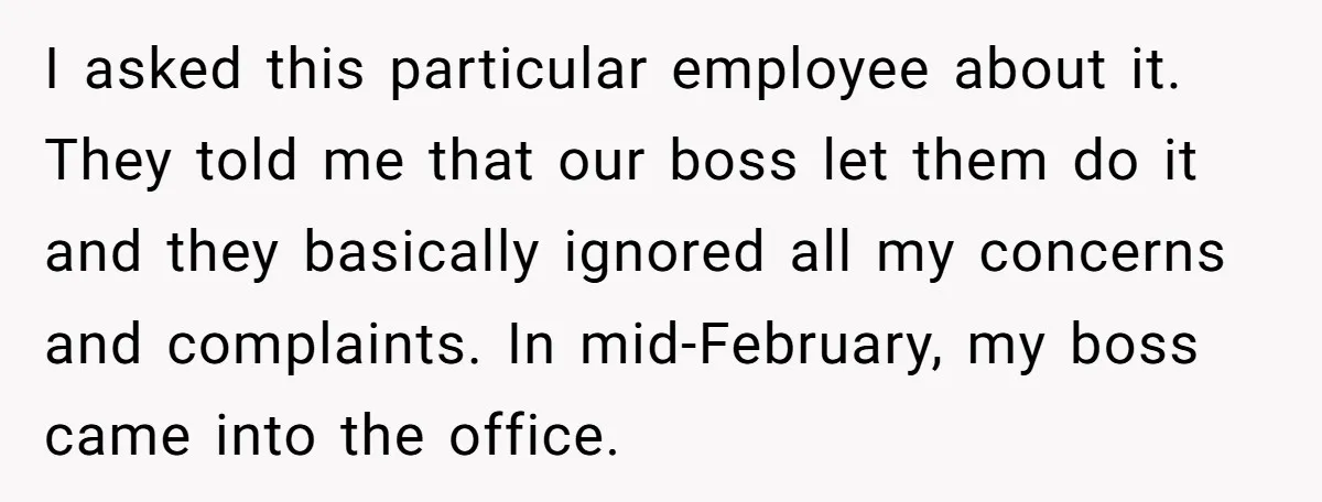 I asked this particular employee about it. They told me that our boss let them do it and they basically ignored all my concerns and complaints. In mid-February, my boss...