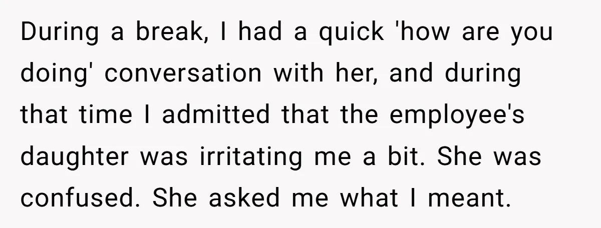 During a break, I had a quick 'how are you doing' conversation with her, and during that time I admitted that the employee's daughter was irritating me a bit. She...