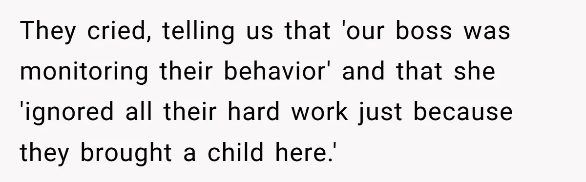 They cried, telling us that 'our boss was monitoring their behavior' and that she 'ignored all their hard work just because they brought a child here.'